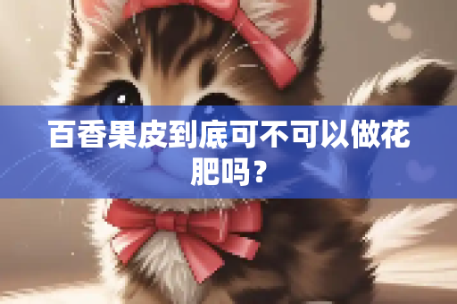百香果皮到底可不可以做花肥吗？