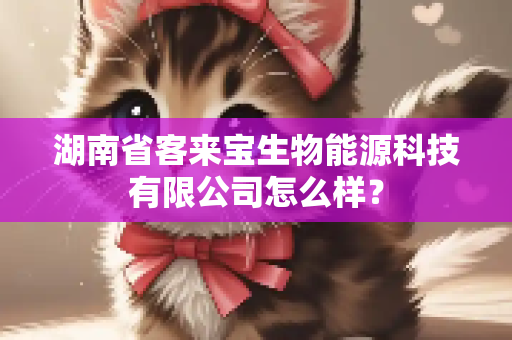 湖南省客来宝生物能源科技有限公司怎么样？