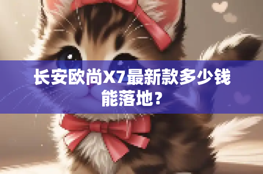 长安欧尚X7最新款多少钱能落地？