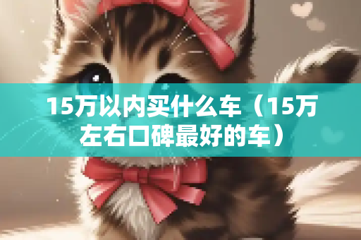 15万以内买什么车（15万左右口碑最好的车）