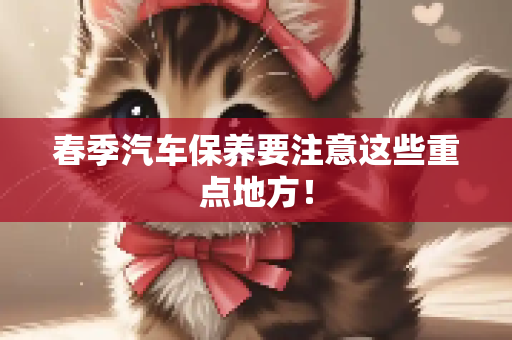 春季汽车保养要注意这些重点地方！