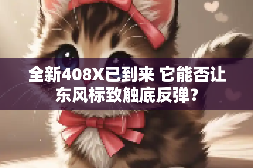 全新408X已到来 它能否让东风标致触底反弹？