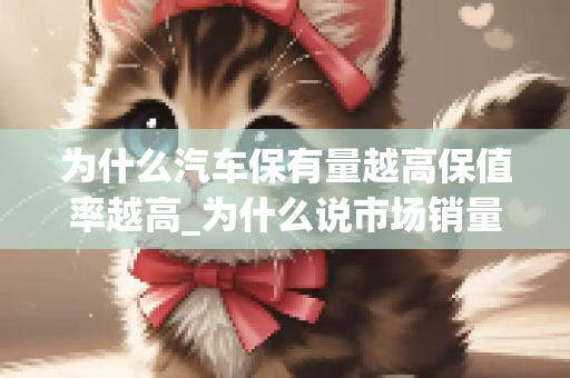 为什么汽车保有量越高保值率越高_为什么说市场销量决定汽车的保值率