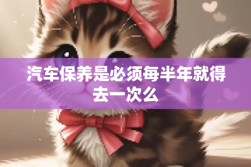 汽车保养是必须每半年就得去一次么