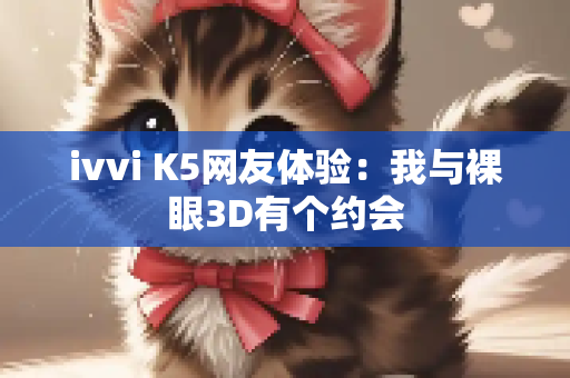 ivvi K5网友体验：我与裸眼3D有个约会
