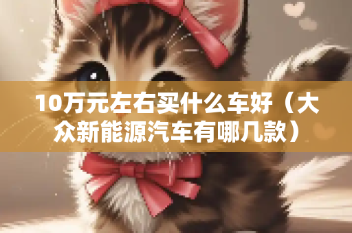 10万元左右买什么车好（大众新能源汽车有哪几款）