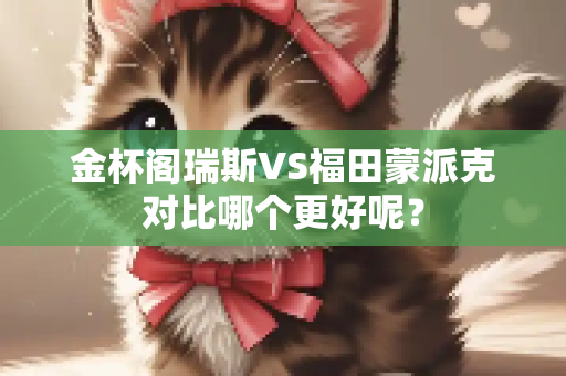 金杯阁瑞斯VS福田蒙派克对比哪个更好呢？