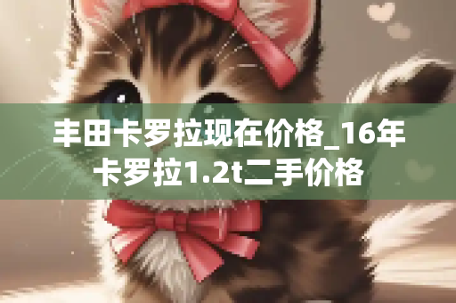 丰田卡罗拉现在价格_16年卡罗拉1.2t二手价格