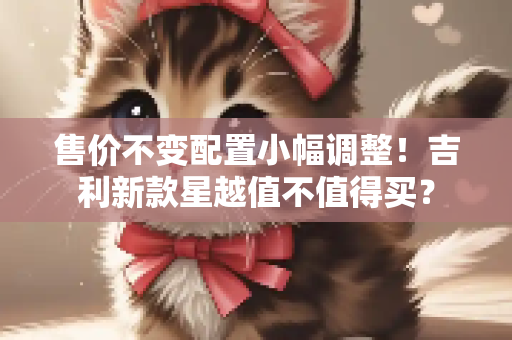 售价不变配置小幅调整！吉利新款星越值不值得买？