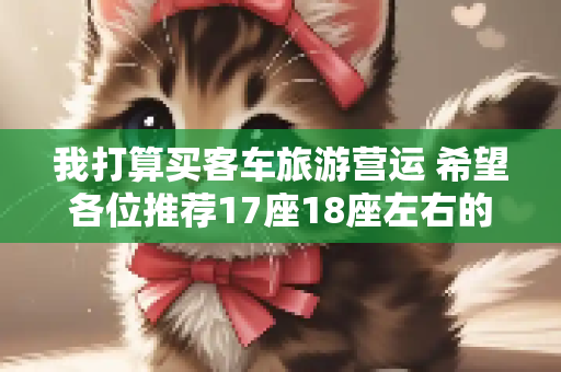我打算买客车旅游营运 希望各位推荐17座18座左右的客车