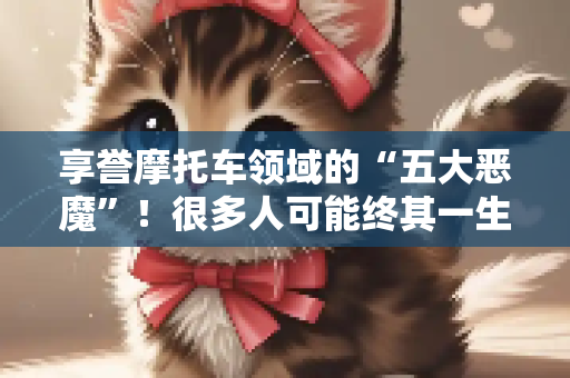 享誉摩托车领域的“五大恶魔”！很多人可能终其一生都无缘拥有！