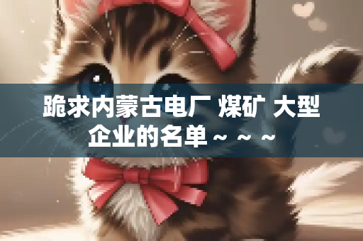 跪求内蒙古电厂 煤矿 大型企业的名单～～～