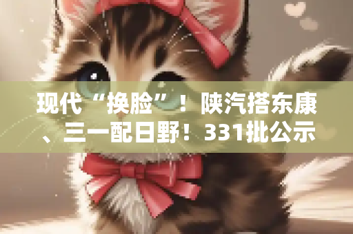 现代“换脸”！陕汽搭东康、三一配日野！331批公示牵引车太劲爆