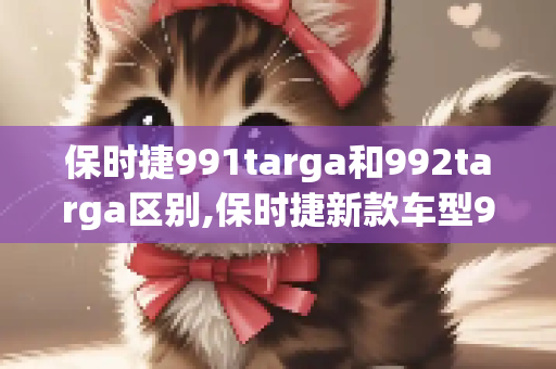 保时捷991targa和992targa区别,保时捷新款车型992