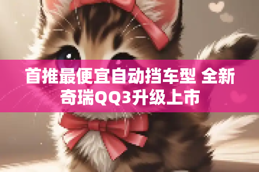 首推最便宜自动挡车型 全新奇瑞QQ3升级上市