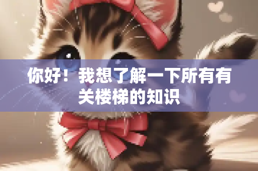你好！我想了解一下所有有关楼梯的知识