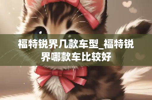 福特锐界几款车型_福特锐界哪款车比较好