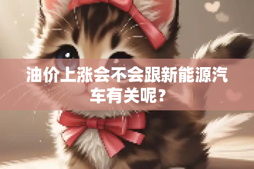 油价上涨会不会跟新能源汽车有关呢？