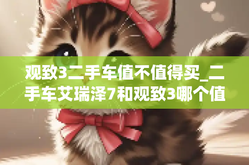 观致3二手车值不值得买_二手车艾瑞泽7和观致3哪个值得买