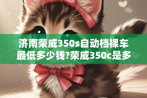 济南荣威350s自动档裸车最低多少钱?荣威350c是多少钱?办完各多少钱?