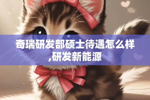 奇瑞研发部硕士待遇怎么样,研发新能源