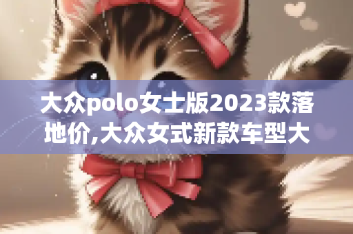 大众polo女士版2023款落地价,大众女式新款车型大全