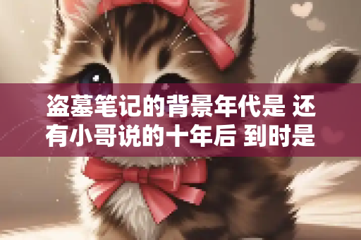 盗墓笔记的背景年代是 还有小哥说的十年后 到时是多少年？