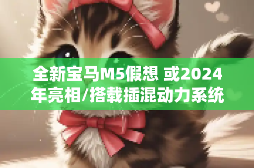 全新宝马M5假想 或2024年亮相/搭载插混动力系统