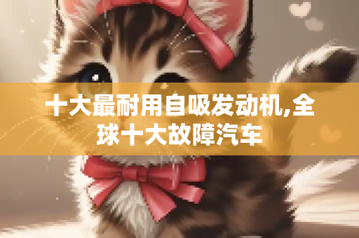 十大最耐用自吸发动机,全球十大故障汽车