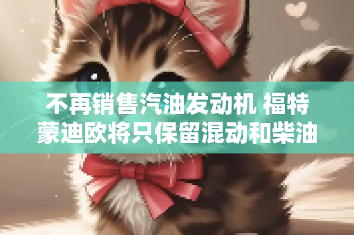 不再销售汽油发动机 福特蒙迪欧将只保留混动和柴油车型