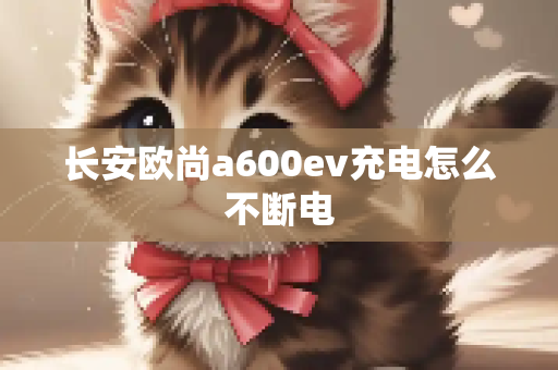 长安欧尚a600ev充电怎么不断电