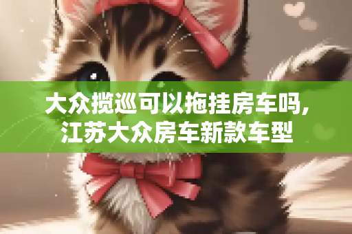 大众揽巡可以拖挂房车吗,江苏大众房车新款车型
