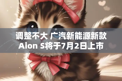 调整不大 广汽新能源新款Aion S将于7月2日上市