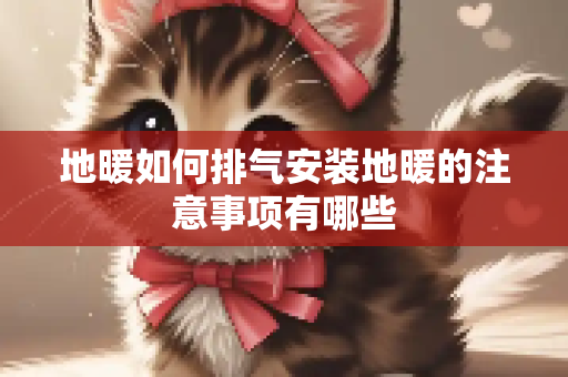 地暖如何排气安装地暖的注意事项有哪些