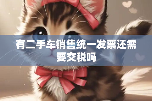 有二手车销售统一发票还需要交税吗