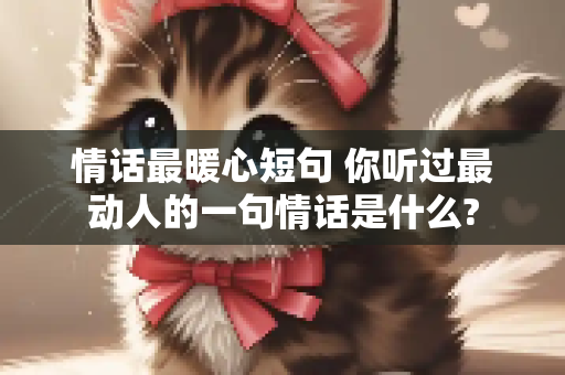 情话最暖心短句 你听过最动人的一句情话是什么?
