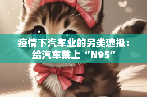 疫情下汽车业的另类选择：给汽车戴上“N95”