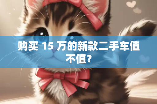 购买 15 万的新款二手车值不值？