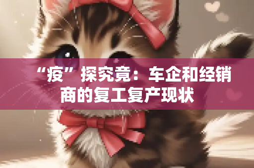 “疫”探究竟：车企和经销商的复工复产现状