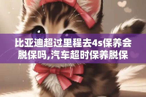 比亚迪超过里程去4s保养会脱保吗,汽车超时保养脱保吗