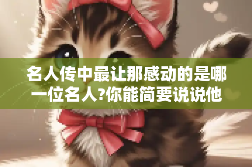 名人传中最让那感动的是哪一位名人?你能简要说说他的某个事迹并对他做一句话的评价