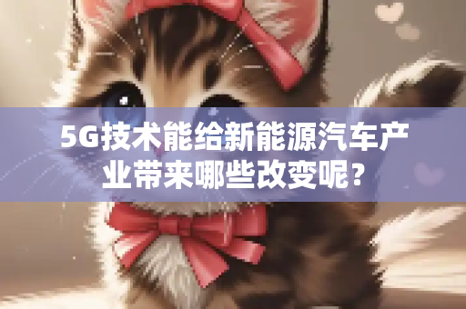 5G技术能给新能源汽车产业带来哪些改变呢？