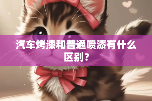 汽车烤漆和普通喷漆有什么区别？