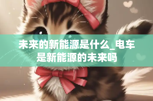 未来的新能源是什么_电车是新能源的未来吗