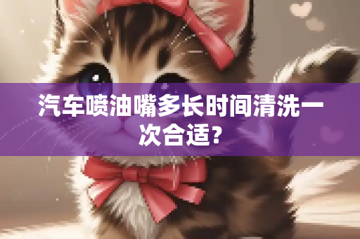 汽车喷油嘴多长时间清洗一次合适？
