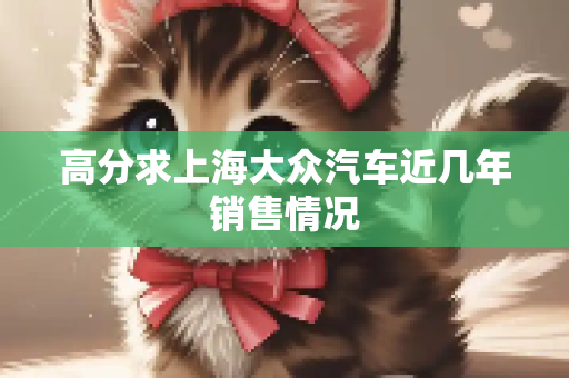 高分求上海大众汽车近几年销售情况