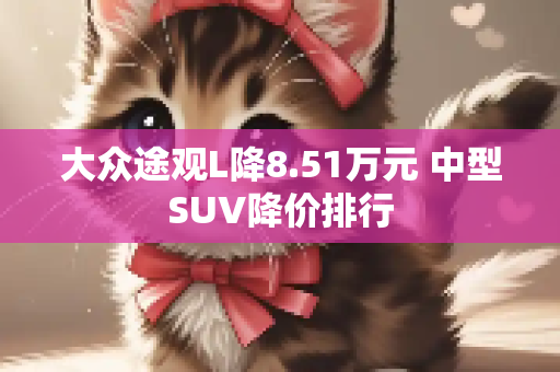大众途观L降8.51万元 中型SUV降价排行