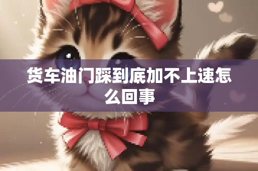 货车油门踩到底加不上速怎么回事