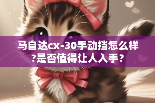 马自达cx-30手动挡怎么样?是否值得让人入手？
