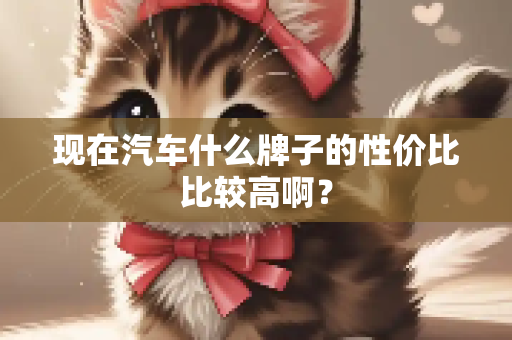 现在汽车什么牌子的性价比比较高啊？